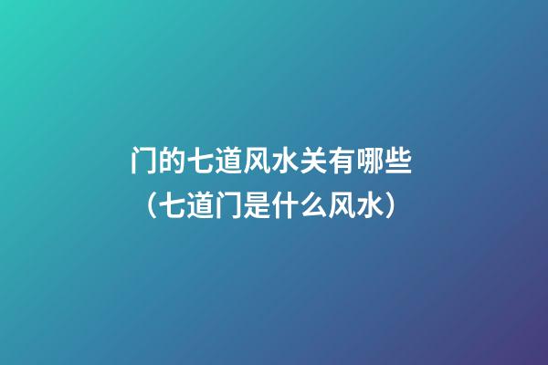 门的七道风水关有哪些? （七道门是什么风水）